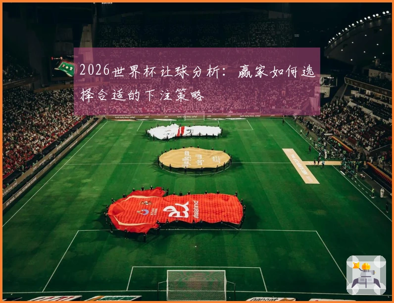 2026世界杯让球分析：赢家如何选择合适的下注策略