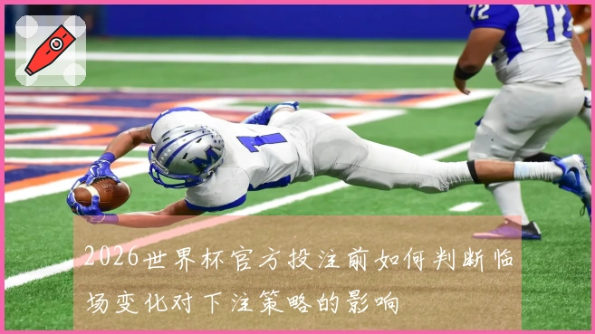 2026世界杯官方投注前如何判断临场变化对下注策略的影响