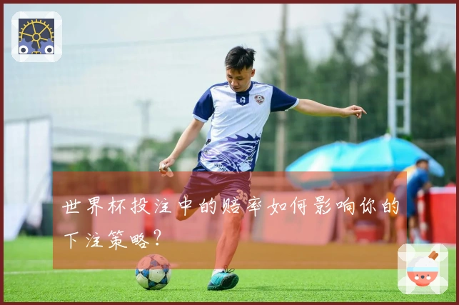 世界杯投注中的赔率如何影响你的下注策略？