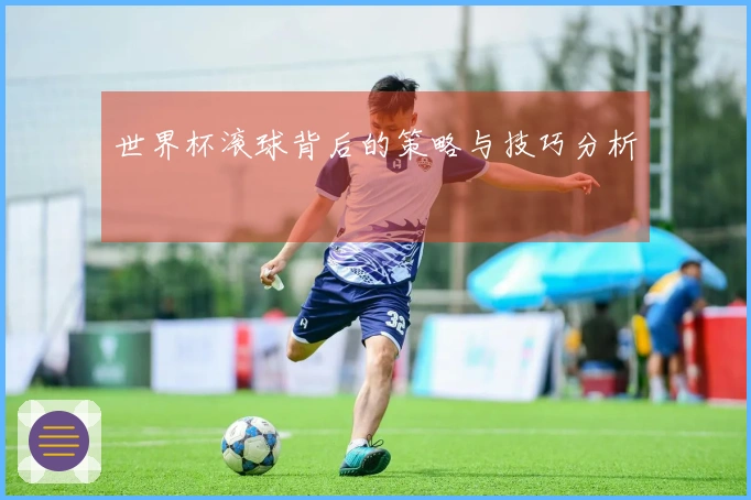 世界杯滚球背后的策略与技巧分析