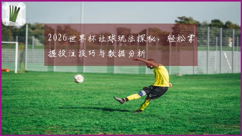 2026世界杯让球玩法探秘，轻松掌握投注技巧与数据分析