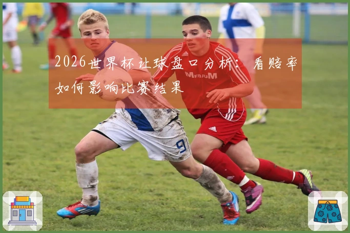 2026世界杯让球盘口分析：看赔率如何影响比赛结果