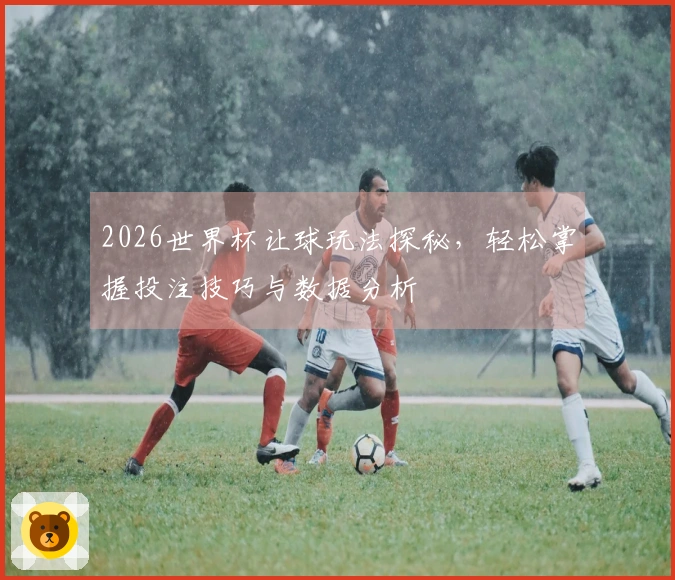 2026世界杯让球玩法探秘，轻松掌握投注技巧与数据分析