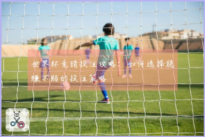 世界杯竞猜投注攻略：如何选择稳赚不赔的投注策略