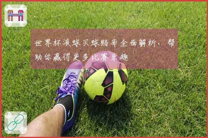 世界杯滚球买球赔率全面解析，帮助你赢得更多比赛乐趣