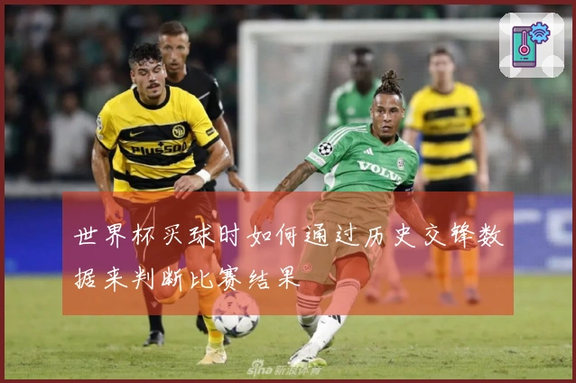 世界杯买球时如何通过历史交锋数据来判断比赛结果