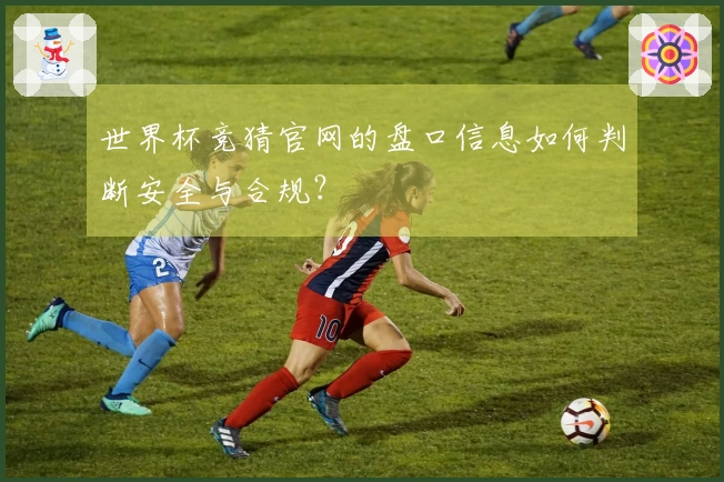 世界杯竞猜官网的盘口信息如何判断安全与合规?