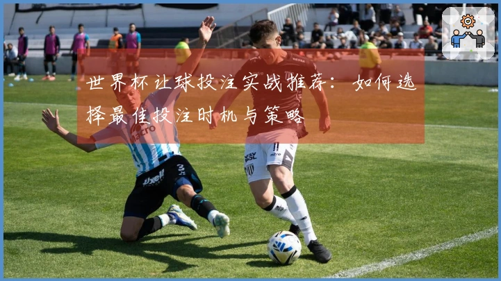 世界杯让球投注实战推荐：如何选择最佳投注时机与策略