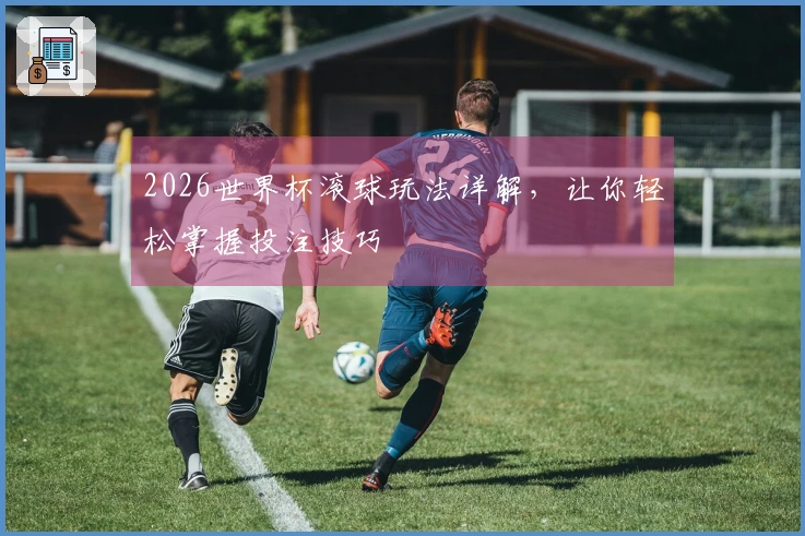 2026世界杯滚球玩法详解，让你轻松掌握投注技巧