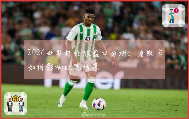 2026世界杯让球盘口分析：看赔率如何影响比赛结果