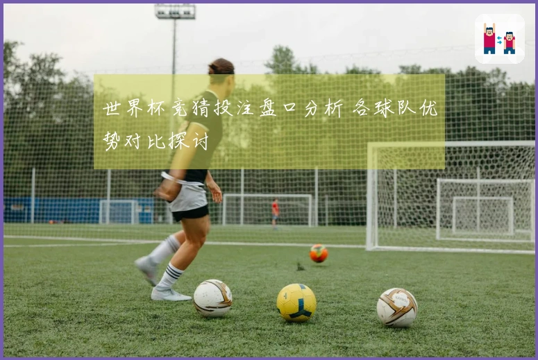世界杯竞猜投注盘口分析 各球队优势对比探讨