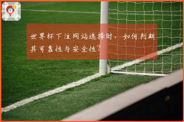世界杯下注网站选择时,如何判断其可靠性与安全性?